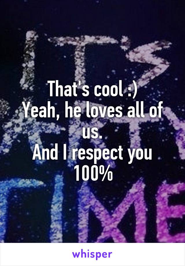 That's cool :)
Yeah, he loves all of us.
And I respect you 100%