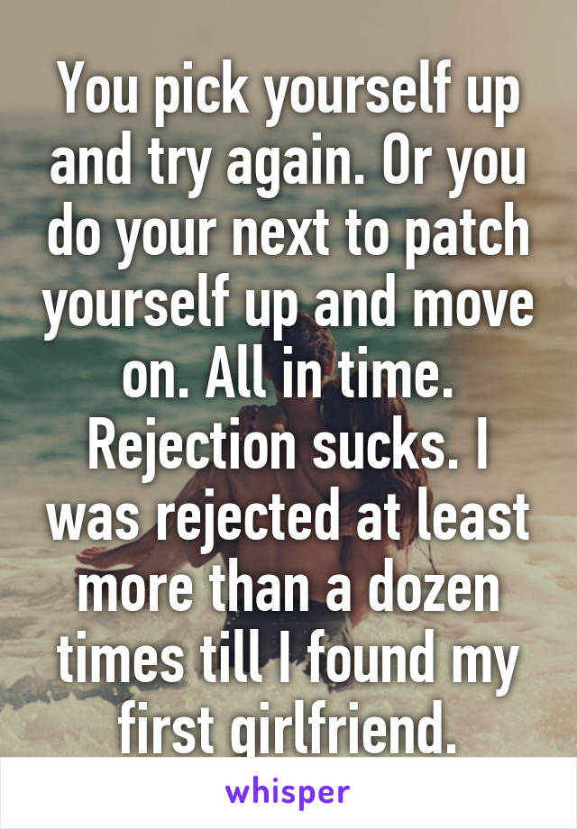 You pick yourself up and try again. Or you do your next to patch yourself up and move on. All in time. Rejection sucks. I was rejected at least more than a dozen times till I found my first girlfriend.