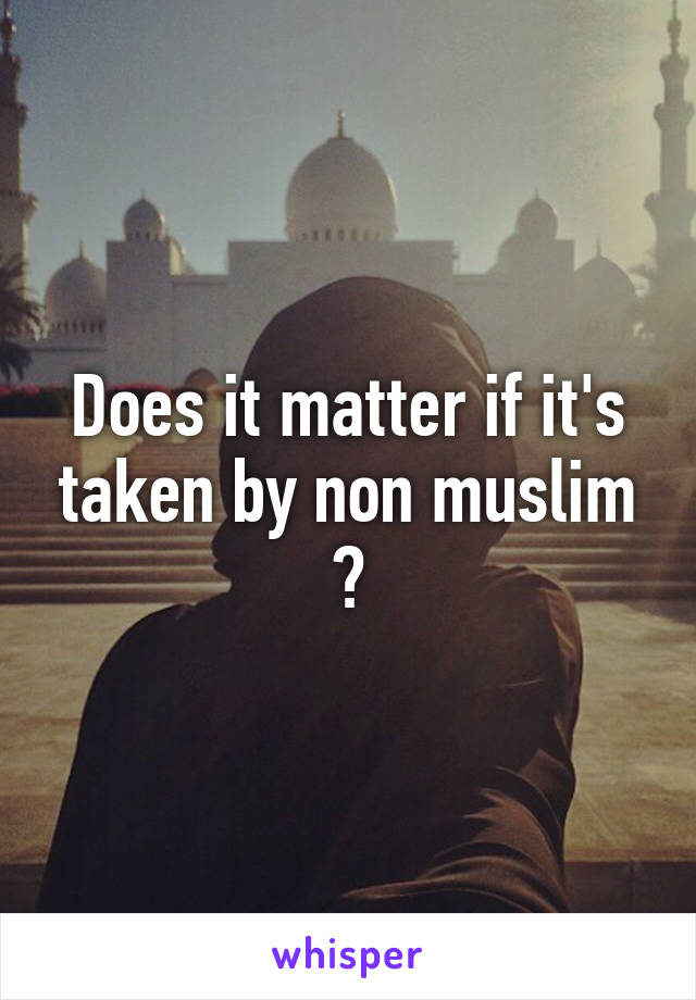 Does it matter if it's taken by non muslim ?