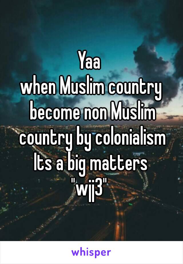 Yaa 
when Muslim country become non Muslim country by colonialism
Its a big matters
"wjj3" 