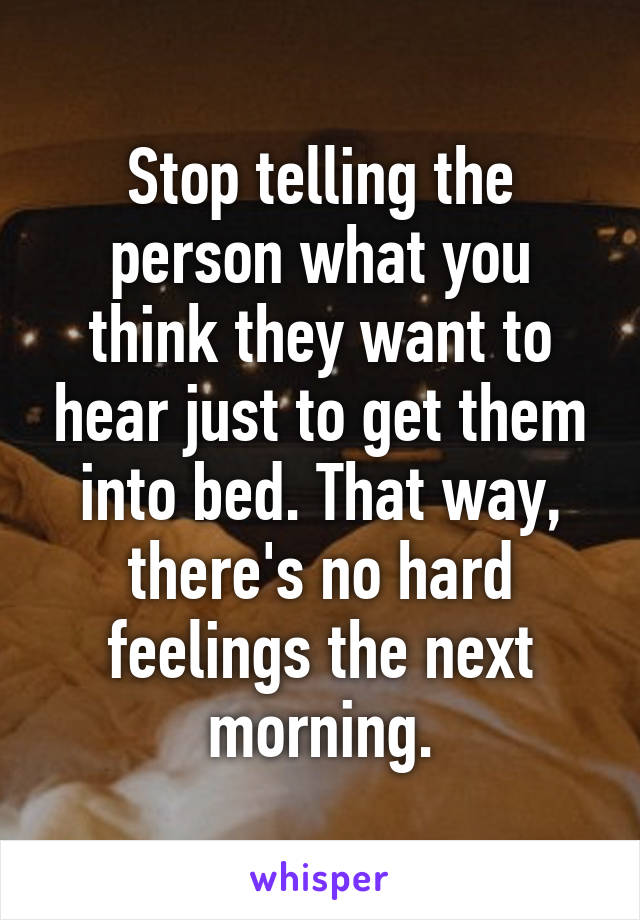 Stop telling the person what you think they want to hear just to get them into bed. That way, there's no hard feelings the next morning.