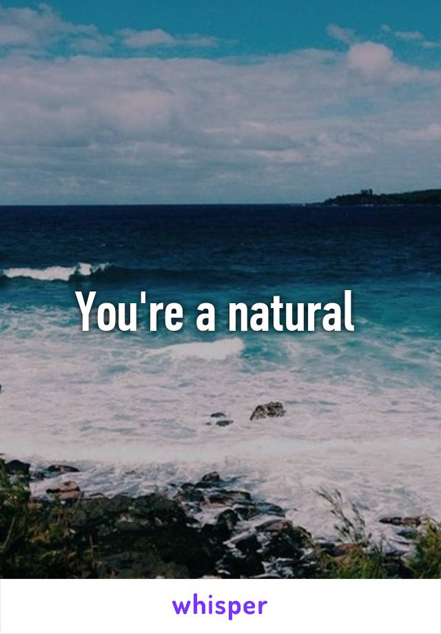 You're a natural 