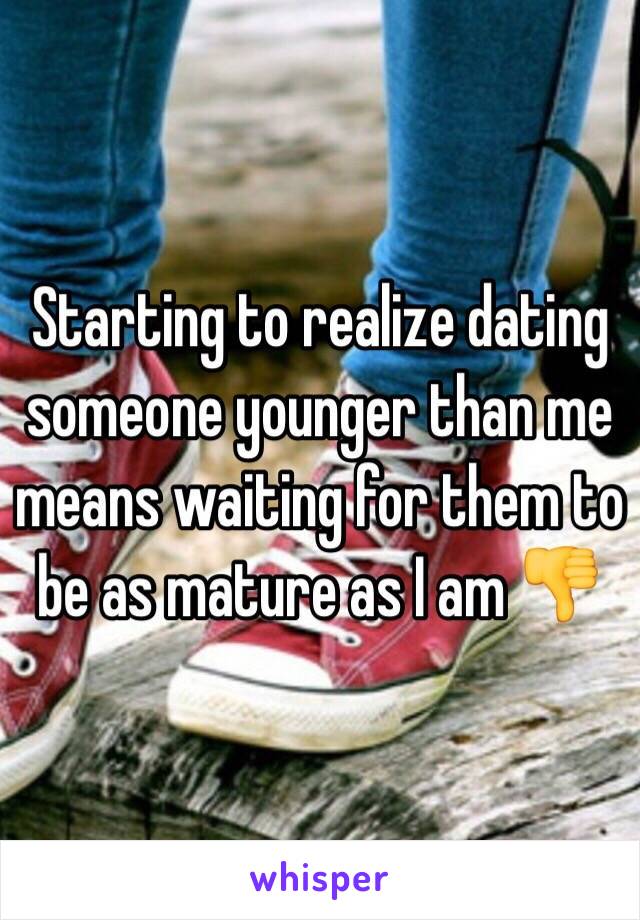 Starting to realize dating someone younger than me means waiting for them to be as mature as I am 👎
