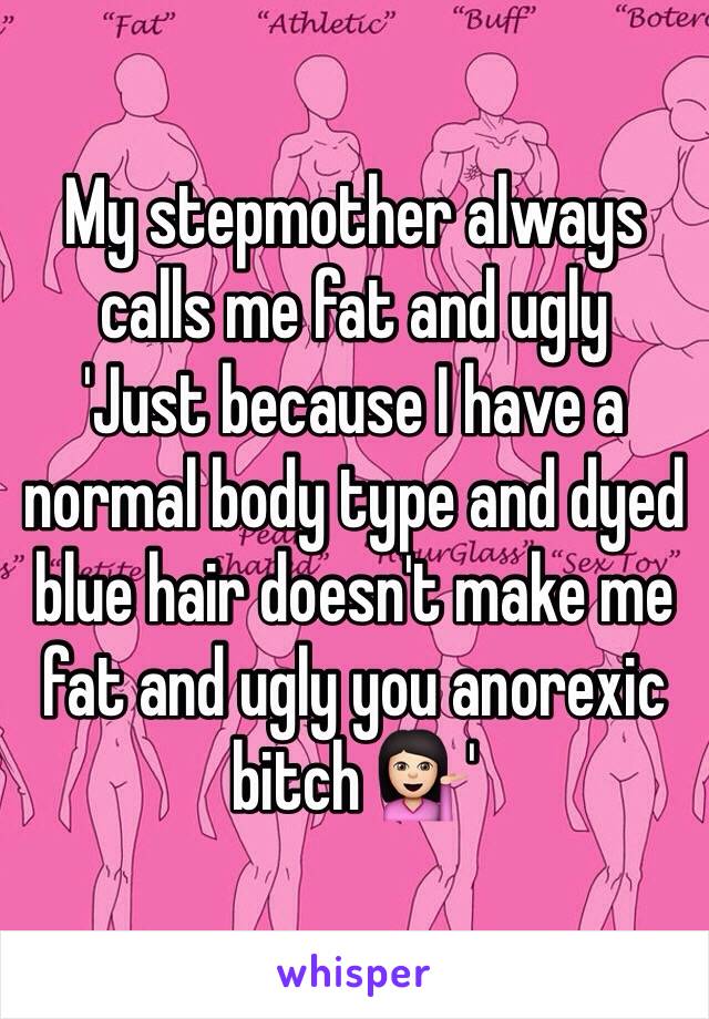 My stepmother always calls me fat and ugly 
'Just because I have a normal body type and dyed blue hair doesn't make me fat and ugly you anorexic bitch 💁🏻'