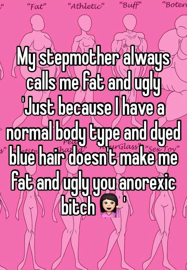 My stepmother always calls me fat and ugly 
'Just because I have a normal body type and dyed blue hair doesn't make me fat and ugly you anorexic bitch 💁🏻'