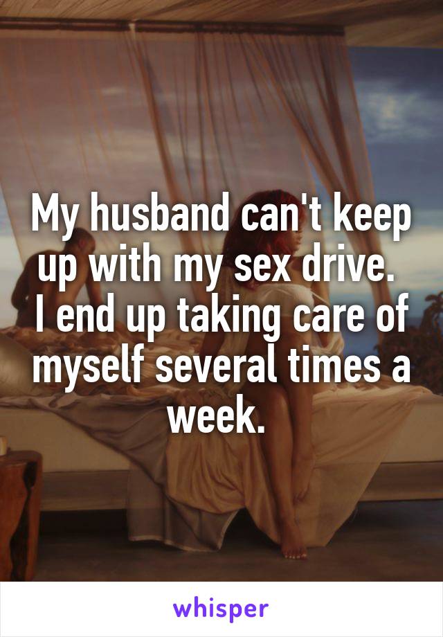 My husband can't keep up with my sex drive.  I end up taking care of myself several times a week. 