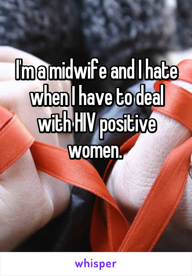 I'm a midwife and I hate when I have to deal with HIV positive women. 

