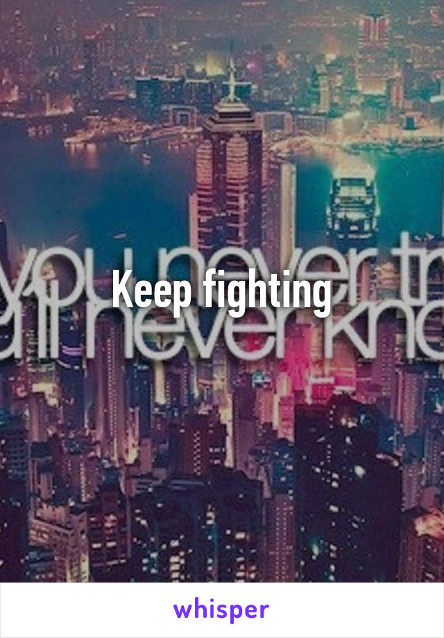 Keep fighting
