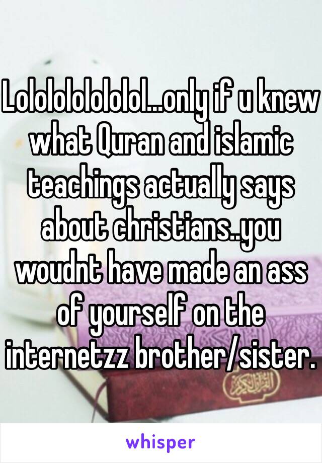 Lololololololol...only if u knew what Quran and islamic teachings actually says about christians..you woudnt have made an ass of yourself on the internetzz brother/sister.