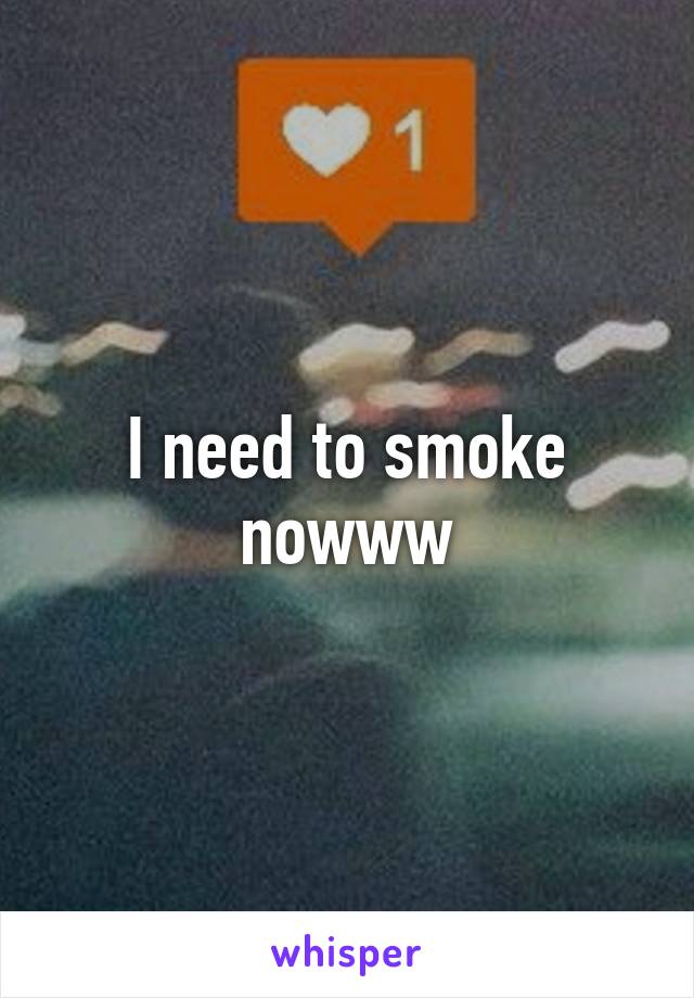 I need to smoke nowww