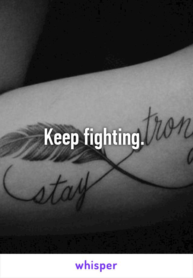 Keep fighting. 