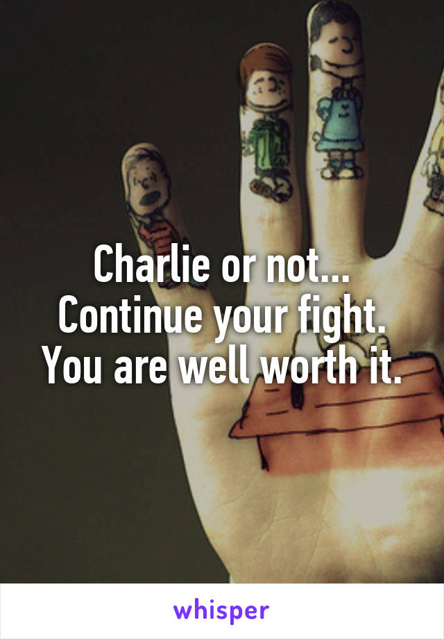 Charlie or not...
Continue your fight. You are well worth it.