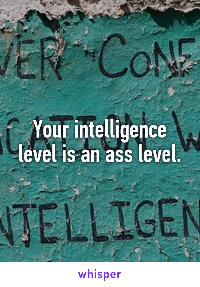 Your intelligence level is an ass level.