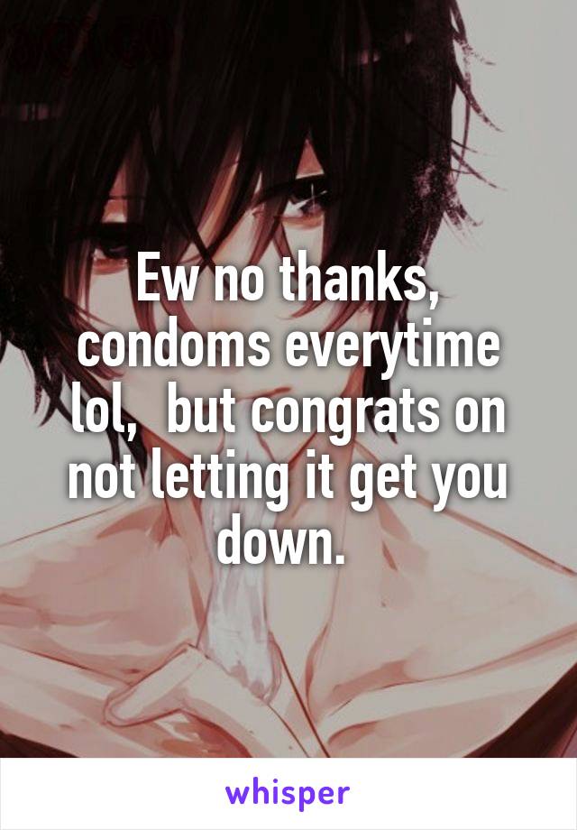 Ew no thanks, condoms everytime lol,  but congrats on not letting it get you down. 