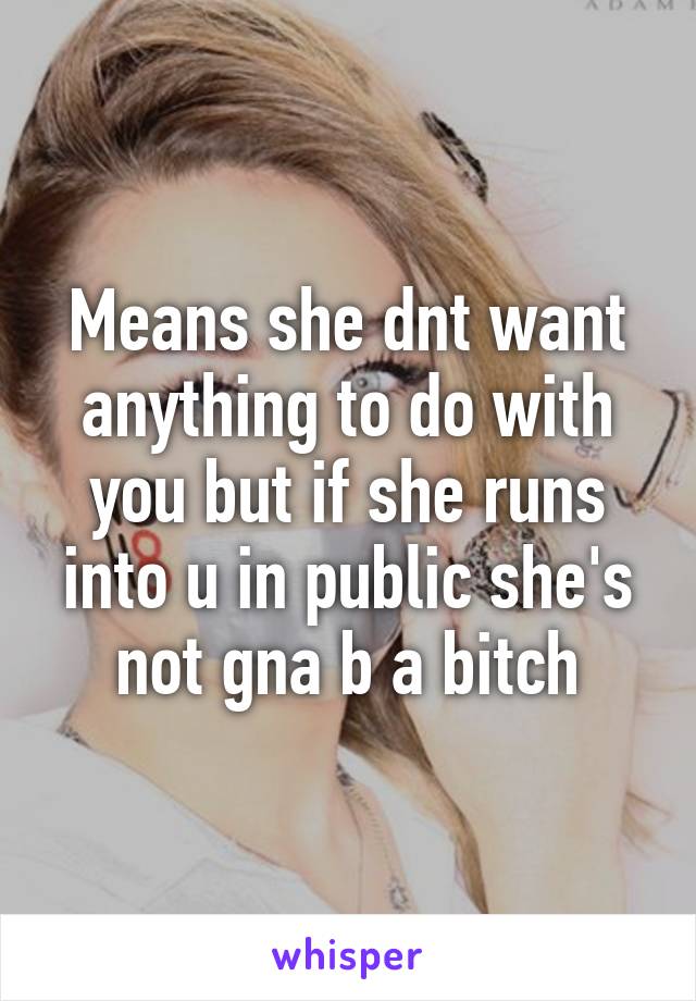 Means she dnt want anything to do with you but if she runs into u in public she's not gna b a bitch