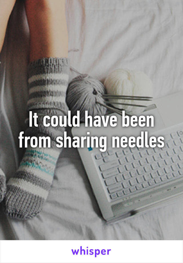 It could have been from sharing needles