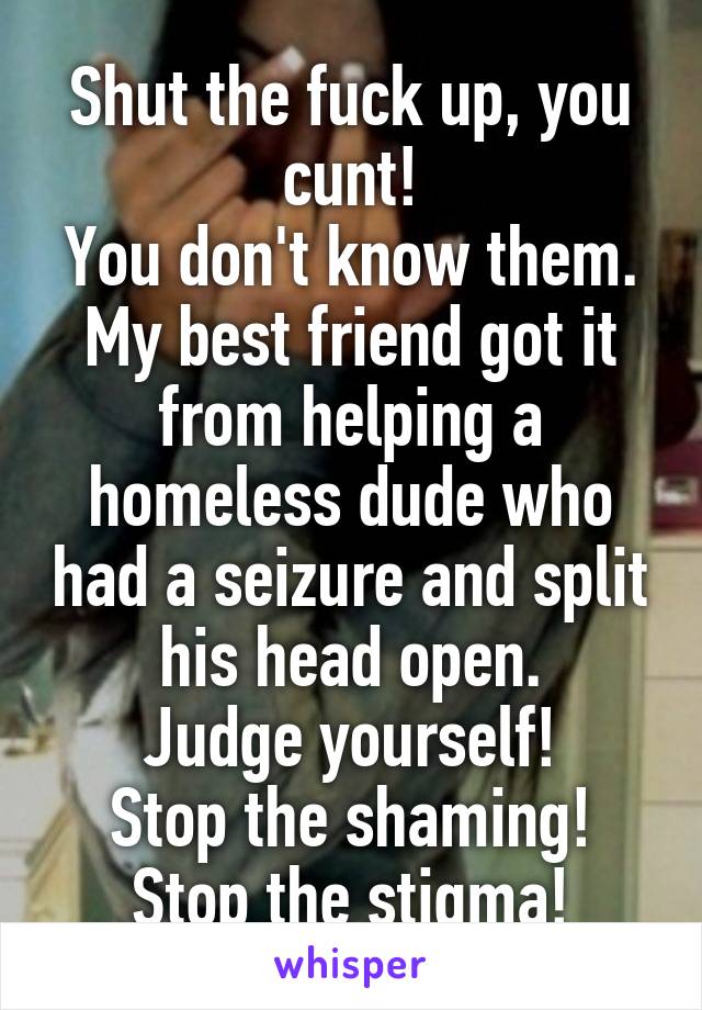 Shut the fuck up, you cunt!
You don't know them.
My best friend got it from helping a homeless dude who had a seizure and split his head open.
Judge yourself!
Stop the shaming!
Stop the stigma!