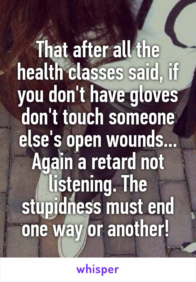 That after all the health classes said, if you don't have gloves don't touch someone else's open wounds... Again a retard not listening. The stupidness must end one way or another! 