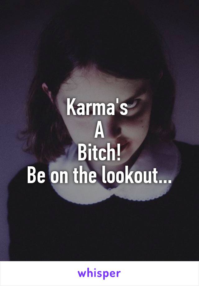 Karma's 
A
Bitch!
Be on the lookout...