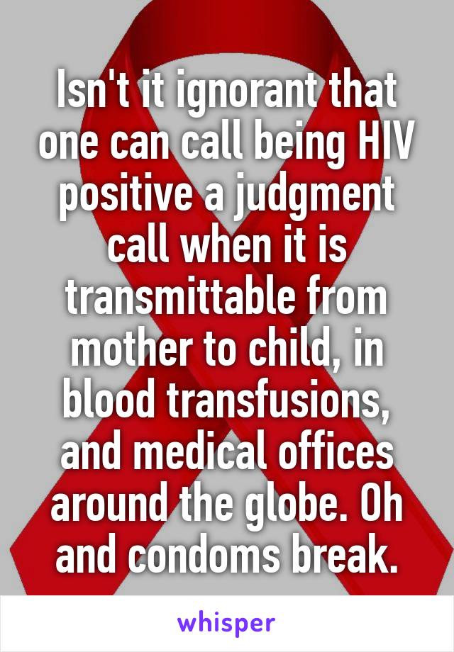 Isn't it ignorant that one can call being HIV positive a judgment call when it is transmittable from mother to child, in blood transfusions, and medical offices around the globe. Oh and condoms break.