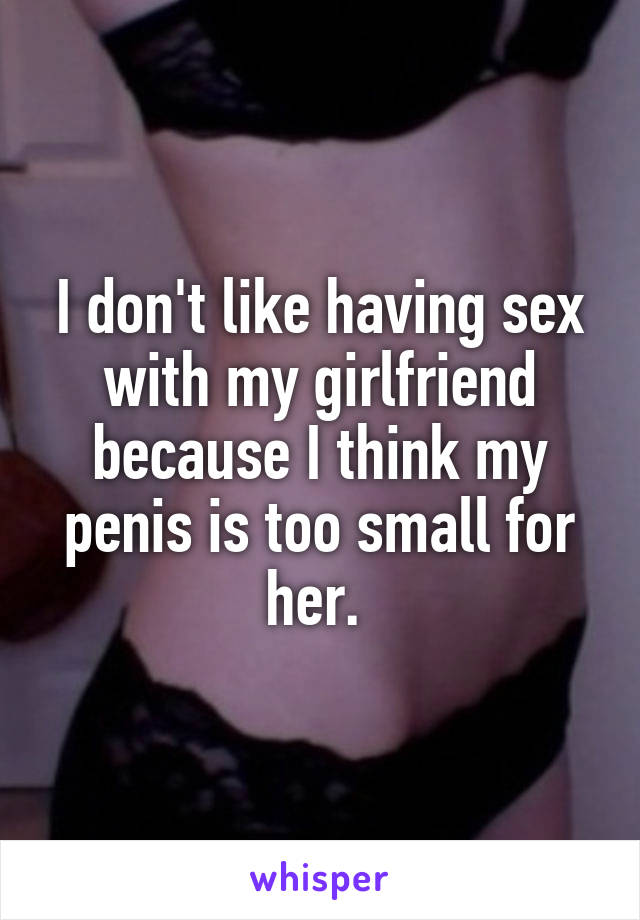 I don't like having sex with my girlfriend because I think my penis is too small for her. 