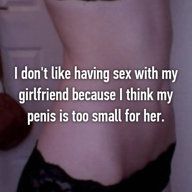 I dont like having sex with my girlfriend because I think my penis is too small for her.