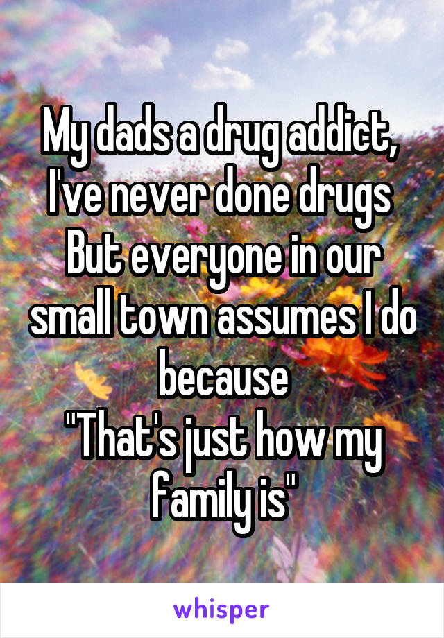 My dads a drug addict, 
I've never done drugs 
But everyone in our small town assumes I do because
"That's just how my family is"