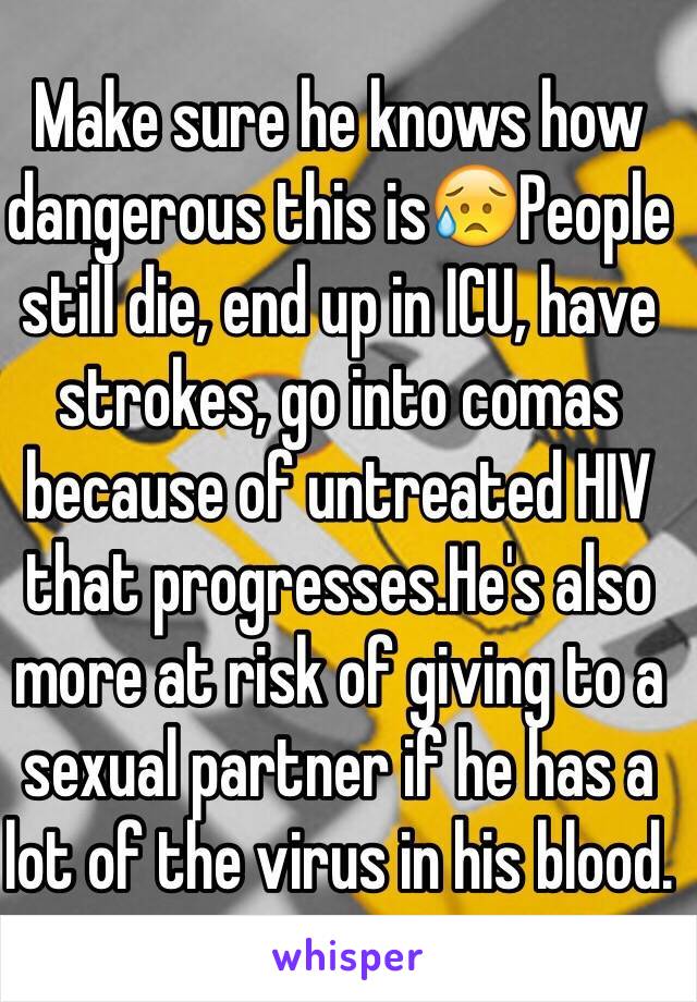 Make sure he knows how dangerous this is😥People still die, end up in ICU, have strokes, go into comas because of untreated HIV that progresses.He's also more at risk of giving to a sexual partner if he has a lot of the virus in his blood.