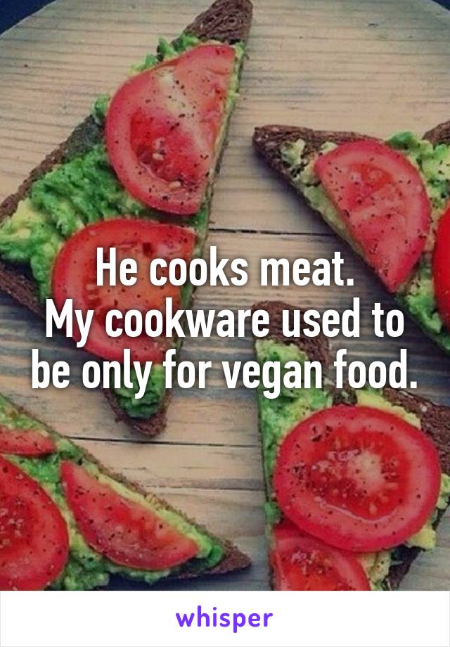 He cooks meat.
My cookware used to be only for vegan food.