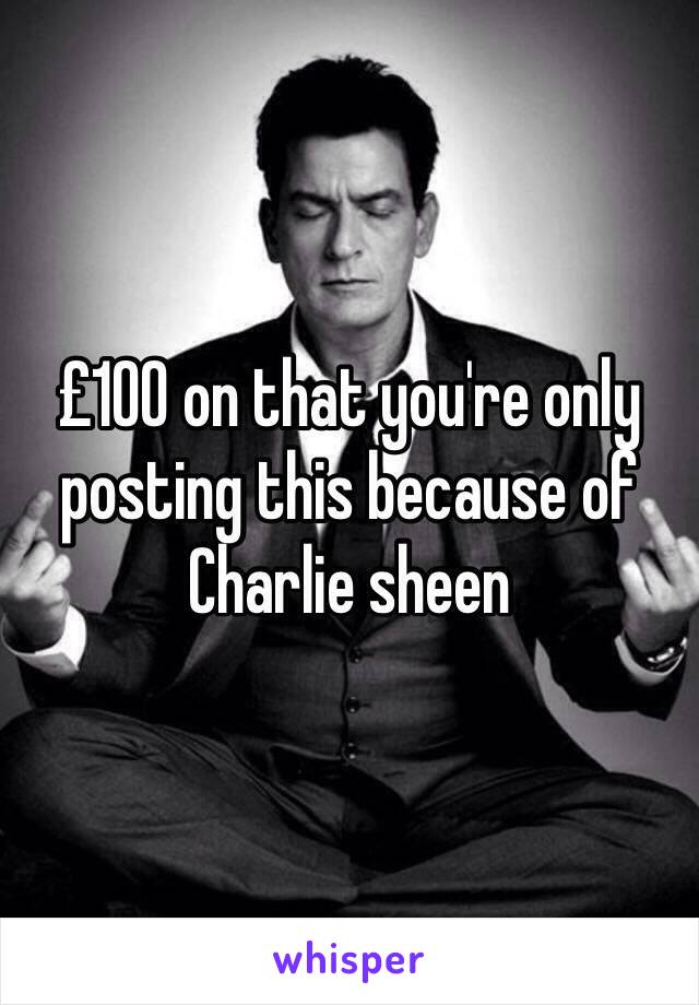 £100 on that you're only posting this because of Charlie sheen
