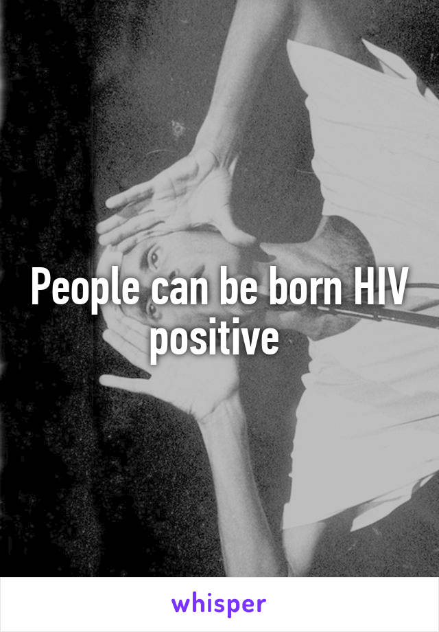 People can be born HIV positive 