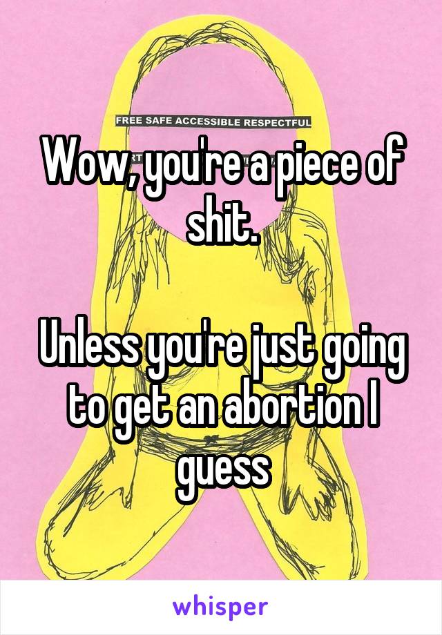 Wow, you're a piece of shit.

Unless you're just going to get an abortion I guess