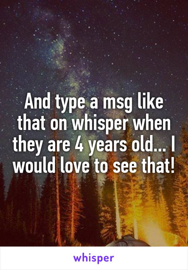 And type a msg like that on whisper when they are 4 years old... I would love to see that!