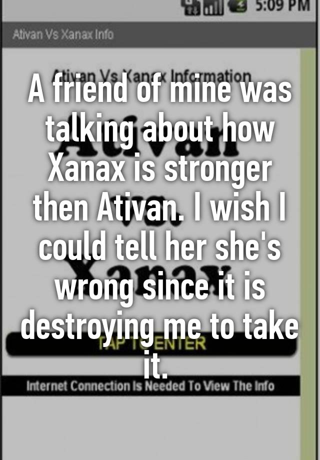 A friend of mine was talking about how Xanax is stronger then Ativan. I wish I could tell her she's wrong since it is destroying me to take it. 