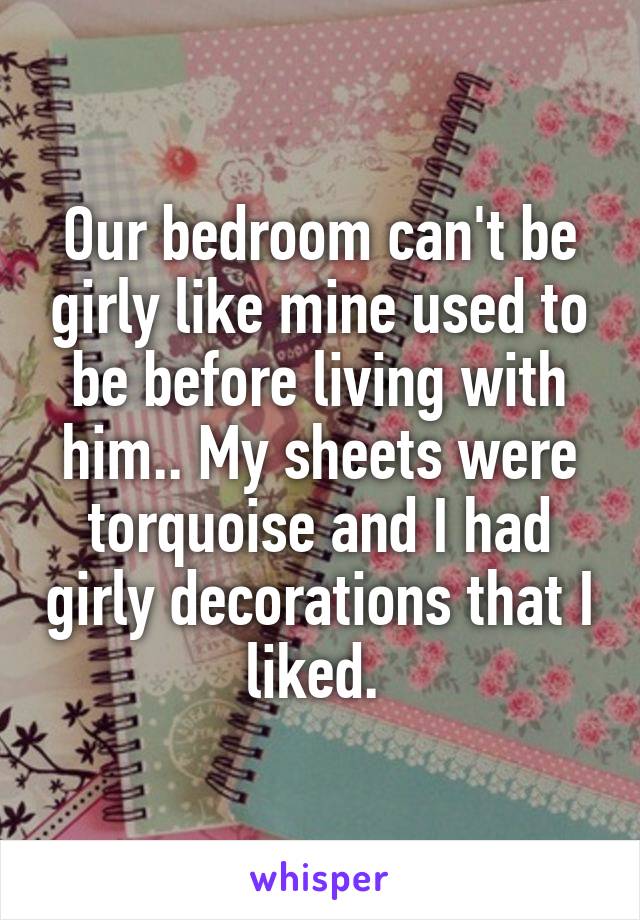 Our bedroom can't be girly like mine used to be before living with him.. My sheets were torquoise and I had girly decorations that I liked. 