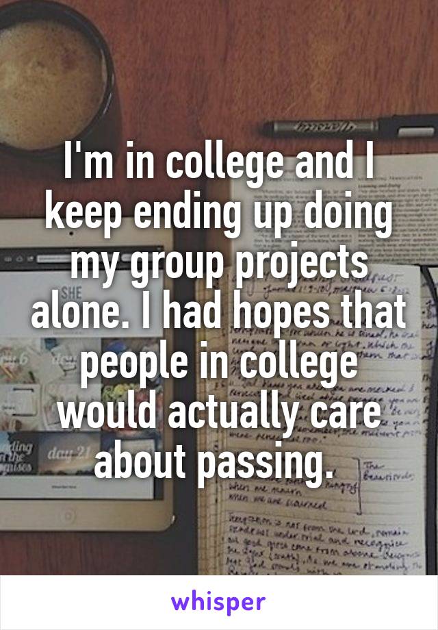 I'm in college and I keep ending up doing my group projects alone. I had hopes that people in college would actually care about passing. 