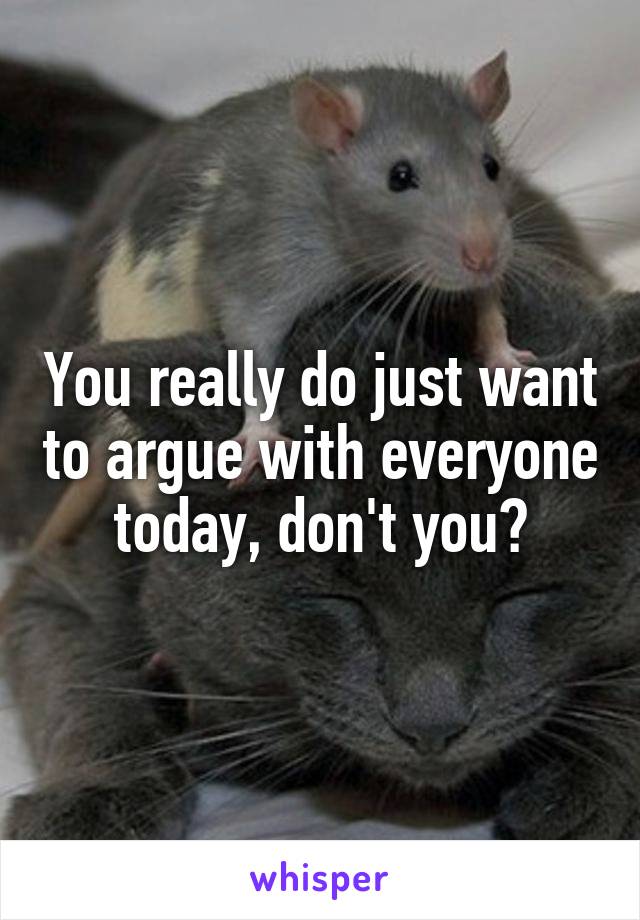 You really do just want to argue with everyone today, don't you?