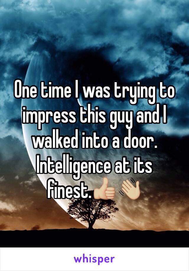 One time I was trying to impress this guy and I walked into a door. Intelligence at its finest.👍🏼👋🏼