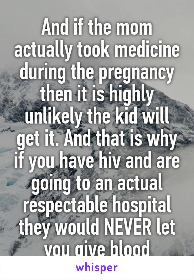 And if the mom actually took medicine during the pregnancy then it is highly unlikely the kid will get it. And that is why if you have hiv and are going to an actual respectable hospital they would NEVER let you give blood