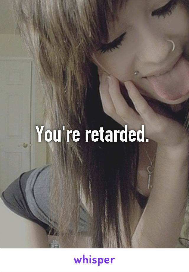 You're retarded. 