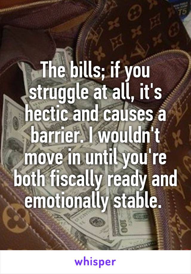 The bills; if you struggle at all, it's hectic and causes a barrier. I wouldn't move in until you're both fiscally ready and emotionally stable. 