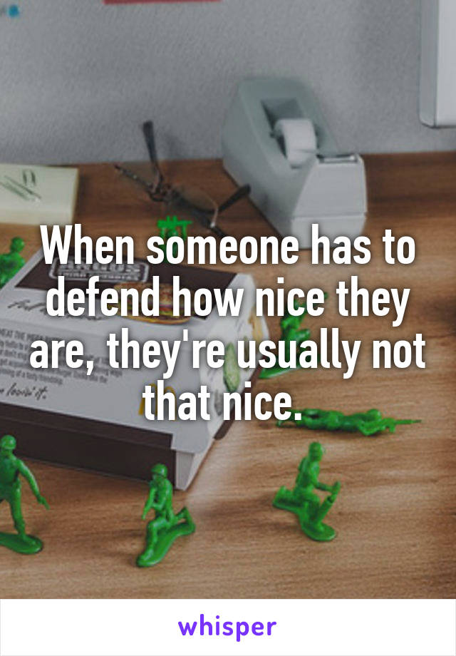 When someone has to defend how nice they are, they're usually not that nice. 