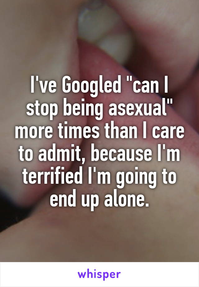 I've Googled "can I stop being asexual" more times than I care to admit, because I'm terrified I'm going to end up alone.