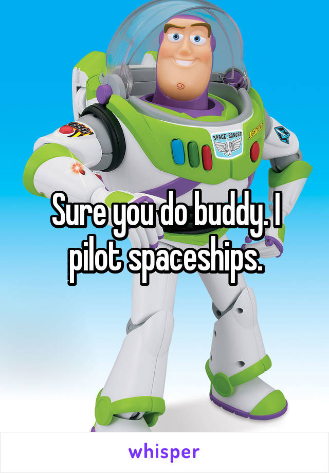 Sure you do buddy. I pilot spaceships.