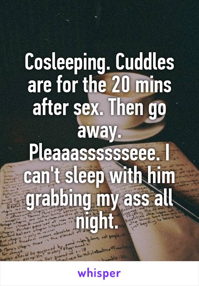 Cosleeping. Cuddles are for the 20 mins after sex. Then go away. Pleaaasssssseee. I can't sleep with him grabbing my ass all night. 