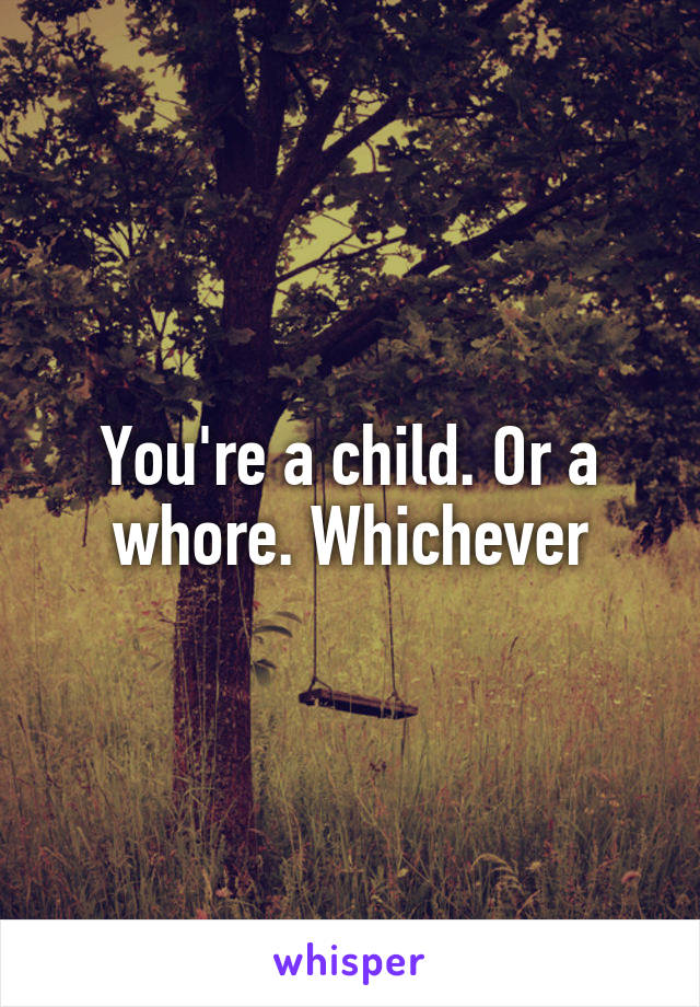 You're a child. Or a whore. Whichever