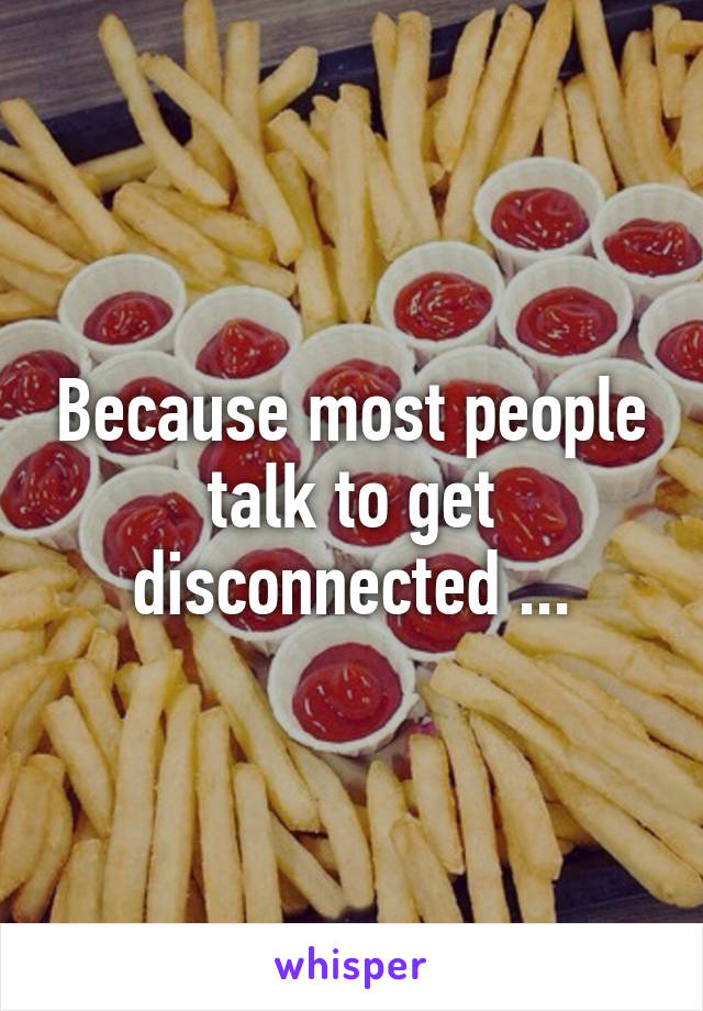 Because most people talk to get disconnected ...