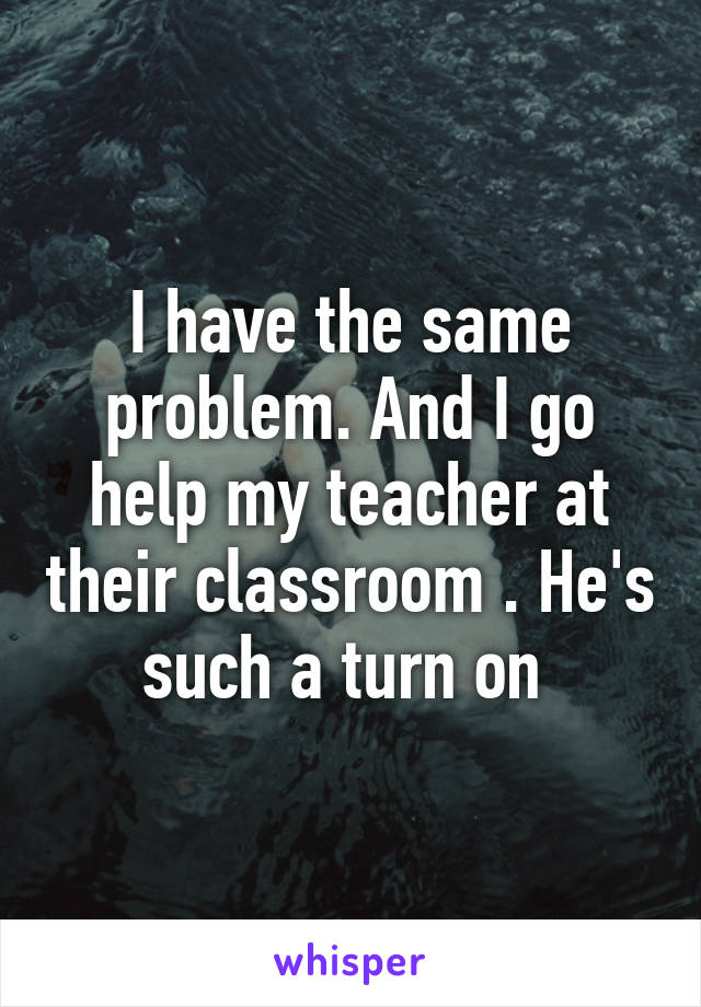 I have the same problem. And I go help my teacher at their classroom . He's such a turn on 