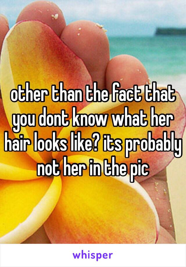 other than the fact that you dont know what her hair looks like? its probably not her in the pic