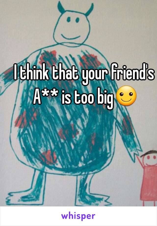 I think that your friend's A** is too big☺